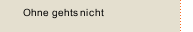 Ohne gehts nicht
